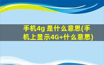 手机4g 是什么意思(手机上显示4G+什么意思)